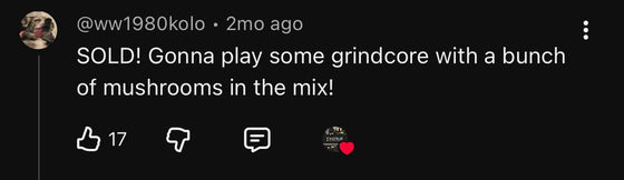 YouTube comment: SOLD! Gonna play some grindcore with a bunch of mushrooms in the mix!